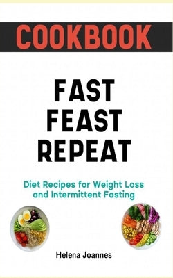 Cookbook: Fast Feast Repeat Diet Recipes for Weight Loss and Intermittent Fasting by Joannes, Helena
