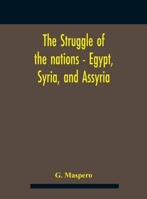 The Struggle Of The Nations - Egypt, Syria, And Assyria by Maspero, G.