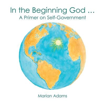 In the Beginning God ...: A Primer on Self-Government by Adams, Marian
