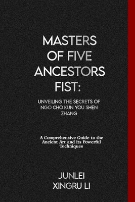 Masters of Five Ancestors Fist: Unveiling the Secrets of Ngo Cho Kun You Shen Zhang: A Comprehensive Guide to the Ancient Art and its Powerful Techniq by Xingru Li, Junlei
