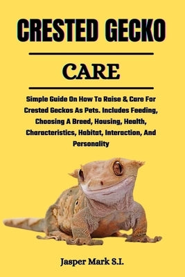 Crested Gecko Care: Simple Guide On How To Raise & Care For Crested Geckos As Pets. Includes Feeding, Choosing A Breed, Housing, Health, C by Mark S. I., Jasper
