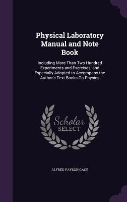 Physical Laboratory Manual and Note Book: Including More Than Two Hundred Experiments and Exercises, and Especially Adapted to Accompany the Author's by Gage, Alfred Payson