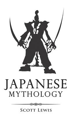 Japanese Mythology: Classic Stories of Japanese Myths, Gods, Goddesses, Heroes, and Monsters by Lewis, Scott