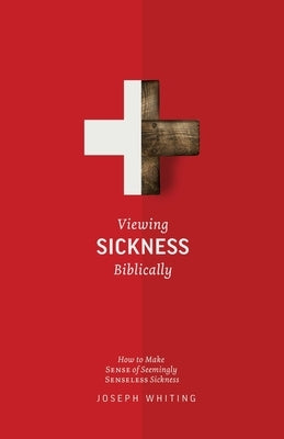Viewing Sickness Biblically: Making Sense of Seemingly Senseless Sickness by Whiting, Joseph