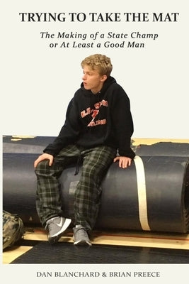 Trying to Take the Mat: The Making of A State Champion or at Least A Good Man by Preece, Brian