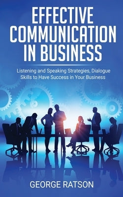 Effective Communication in Business: Listening and Speaking Strategies, Dialog Skills to Have Success in Your Business by Ratson, George