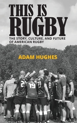 This Is Rugby: The Story, Culture, and Future of American Rugby by Hughes, Adam