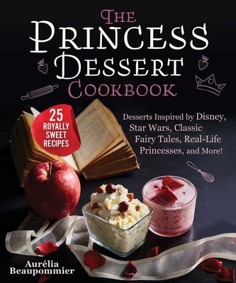 The Princess Dessert Cookbook: Desserts Inspired by Disney, Star Wars, Classic Fairy Tales, Real-Life Princesses, and More! by Beaupommier, Aurélia