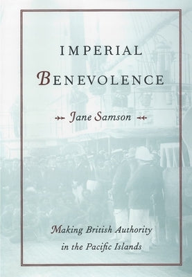 Imperial Benevolence: Making British Authority in the Pacific Islands by Samson, Jane