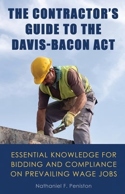 The Contractor's Guide to the Davis-Bacon Act: Essential Knowledge for Bidding and Compliance on Prevailing Wage Jobs by Peniston, Nathaniel