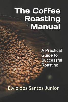 The Coffee Roasting Manual: A Practical Guide to Successful Roasting by Dos Santos Junior, Elvio