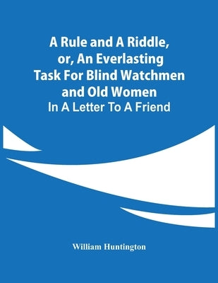 A Rule And A Riddle, Or, An Everlasting Task For Blind Watchmen And Old Women: In A Letter To A Friend by Huntington, William