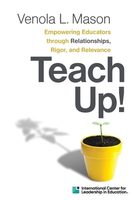 Icle Publications Teach Up!: Empowering Educators Through Relationships, Rigor, and Relevance: Teach Up! by Mason, Venola L.