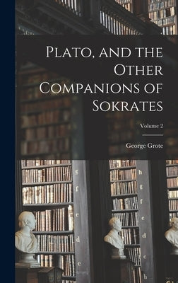 Plato, and the Other Companions of Sokrates; Volume 2 by Grote, George