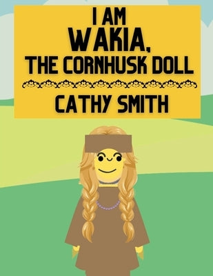 I am Wakia, the Cornhusk Doll by Smith, Cathy