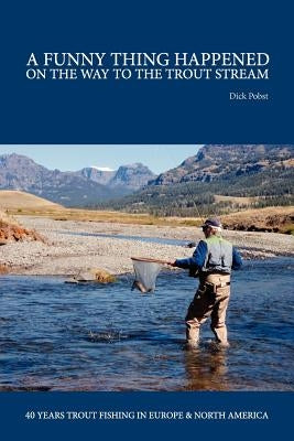 A Funny Thing Happened on the Way to the Trout Stream: 40 years trout fishing in Europe and North America by Pobst, Dick