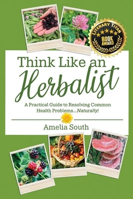 Think Like an Herbalist: A Practical Guide to Resolving Common Health Problems... Naturally! by South, Amelia