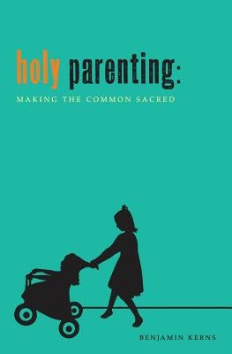 Holy Parenting: Making the Common Sacred by Kerns, Benjamin