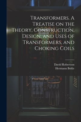 Transformers. A Treatise on the Theory, Construction, Design, and Uses of Transformers, and Choking Coils by Robertson, David