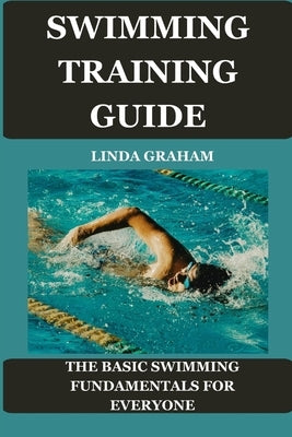 Swimming Training Guide: The BASIC SWIMMING FUNDAMENTALS FOR EVERYONE by Graham, Linda