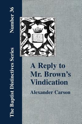 A Reply to Mr. Brown's "Vindication of the Presbyterian Form of Church Government" in which the Order of the Apostolic Churches is Defended by Carson, Alexander