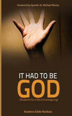 It had to be GOD: A Blueprint for a life of thanksgiving by Mankata, Kwabena Eddie