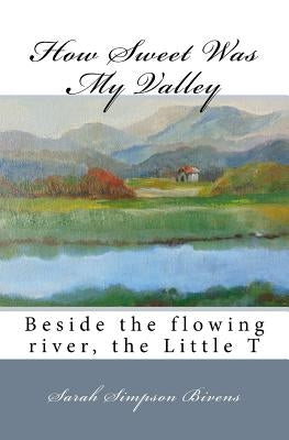 How Sweet Was My Valley: Beside the flowing river, the Little T by Bivens, Sarah Simpson