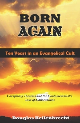 Born Again - Ten Years in an Evangelical Cult: Conspiracy Theories and the Fundamentalist's Love of Authoritarians by Kellenbrecht, Douglas