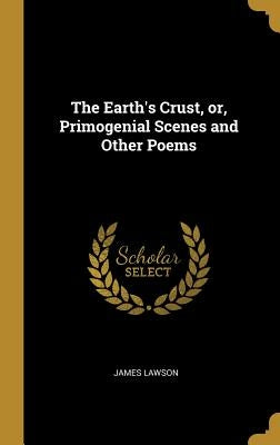 The Earth's Crust, or, Primogenial Scenes and Other Poems by Lawson, James