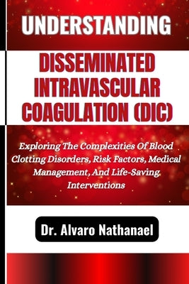 Understanding Disseminated Intravascular Coagulation (DIC): Exploring The Complexities Of Blood Clotting Disorders, Risk Factors, Medical Management, by Nathanael, Alvaro