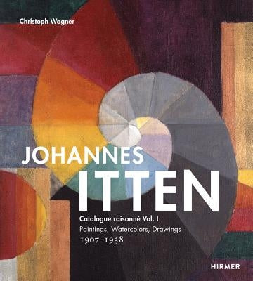 Johannes Itten: Catalogue Raisonné Vol. I. Paintings, Watercolors, Drawings. 1907-1938 by Wagner, Christoph