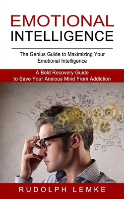 Emotional Intelligence: The Genius Guide to Maximizing Your Emotional Intelligence (A Bold Recovery Guide to Save Your Anxious Mind From Addiction) by Lemke, Rudolph