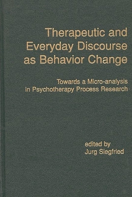 Therapeutic and Everyday Discourse as Behavior Change: Towards a Micro-Analysis in Psychotherapy Process Research by Siegfried, Jurg