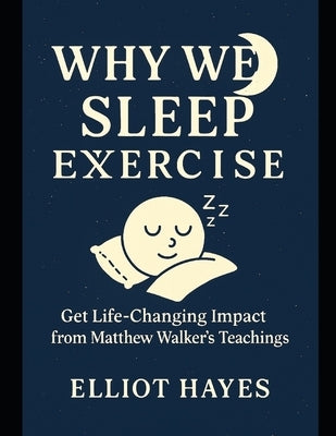 Why We Sleep Exercise: Get Life-Changing Impact from Matthew Walker's Teachings by Hayes, Elliot