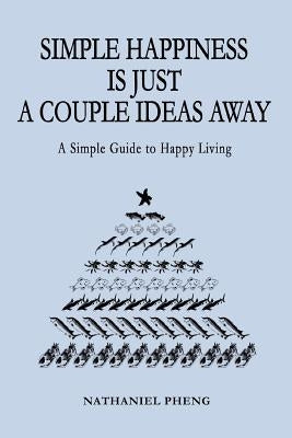 Simple Happiness Is Just A Couple Ideas Away: A Simple Guide to Happy Living by Pheng, Nathaniel