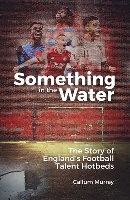 Something in the Water: The Story of England's Football Talent Hotbeds by Murray, Callum