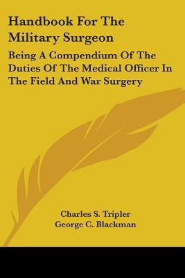 Handbook For The Military Surgeon: Being A Compendium Of The Duties Of The Medical Officer In The Field And War Surgery by Tripler, Charles S.