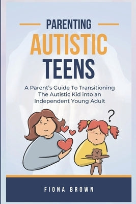 Parenting Autistic Teens: A Parent's Guide To Transitioning The Autistic Kid into an Independent Young Adult by Brown, Fiona