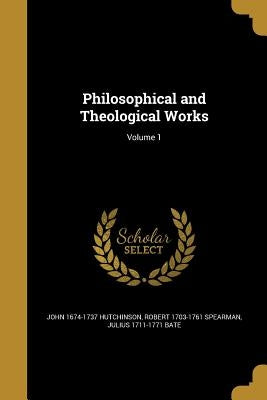 Philosophical and Theological Works; Volume 1 by Hutchinson, John 1674-1737