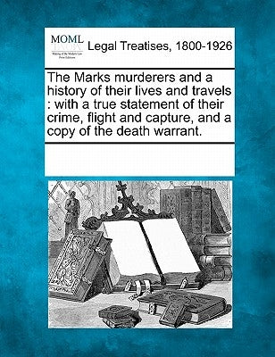 The Marks Murderers and a History of Their Lives and Travels: With a True Statement of Their Crime, Flight and Capture, and a Copy of the Death Warran by Multiple Contributors