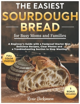 The Easiest Sourdough Bread for Busy Moms and Families: A Beginner's Guide with a Foolproof Starter Plan, Delicious Recipes, Clear Photos and a Troubl by Dickinson, Rosie