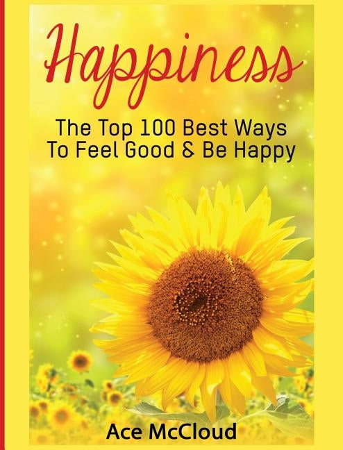 Happiness: The Top 100 Best Ways To Feel Good & Be Happy by McCloud, Ace