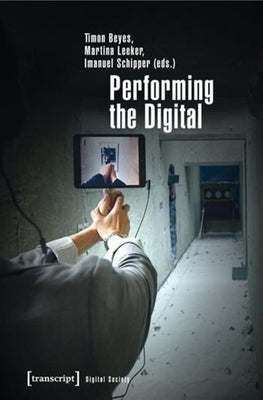 Performing the Digital: Performance Studies and Performances in Digital Cultures by Beyes, Timon