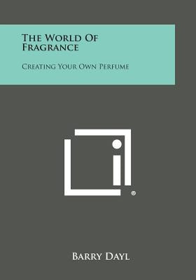 The World Of Fragrance: Creating Your Own Perfume by Dayl, Barry