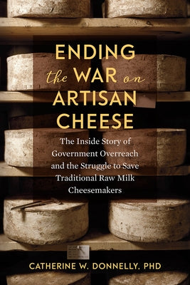 Ending the War on Artisan Cheese: The Inside Story of Government Overreach and the Struggle to Save Traditional Raw Milk Cheesemakers by Donnelly, Catherine