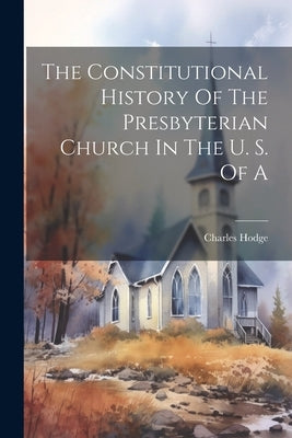 The Constitutional History Of The Presbyterian Church In The U. S. Of A by Hodge, Charles