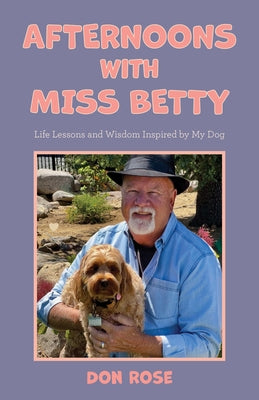 Afternoons with Miss Betty: Life Lessons and Wisdom Inspired by My Dog by Rose, Don