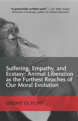 Suffering, Empathy, and Ecstasy: Animal Liberation as the Furthest Reaches of Our Moral Evolution by Yunt, Jeremy D.