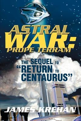 Astral War: Prope Terram: The Sequel to Return to Centaurus by Krehan, James