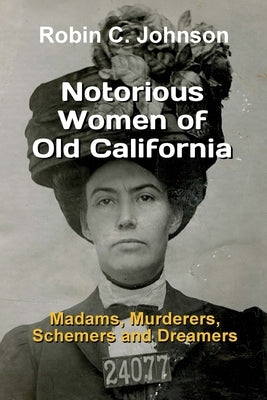 Notorious Women of Old California: Madams, Murderers, Schemers and Dreamers by Johnson, Robin C.